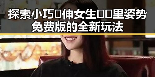探索小巧🐥伸女生🍑🍑里姿势免费版的全新玩法