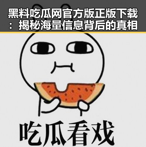 黑料吃瓜网官方版正版下载：揭秘海量信息背后的真相