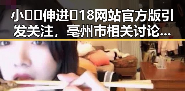 小🐔🐔伸进🈲18网站官方版引发关注，亳州市相关讨论持续升温