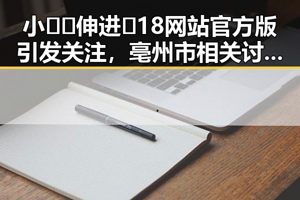 小🐔🐔伸进🈲18网站官方版引发关注，亳州市相关讨论持续升温