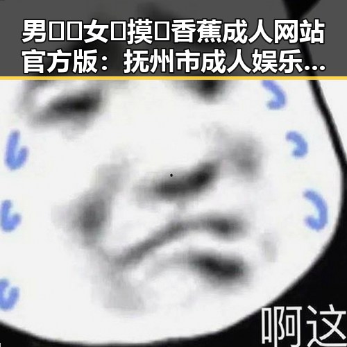 男🍌❌女🍑摸🐻香蕉成人网站官方版：抚州市成人娱乐新趋势揭秘