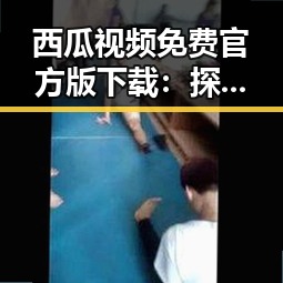 西瓜视频免费官方版下载：探索金华市的便捷娱乐新选择
