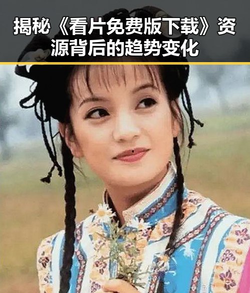 揭秘《看片免费版下载》资源背后的趋势变化
