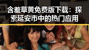 含羞草黄免费版下载：探索延安市中的热门应用