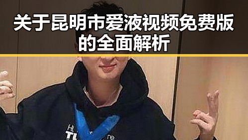 关于昆明市爱液视频免费版的全面解析