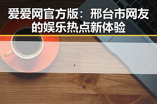 爱爱网官方版：邢台市网友的娱乐热点新体验