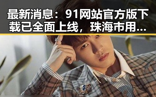 最新消息：91网站官方版下载已全面上线，珠海市用户可便捷获取