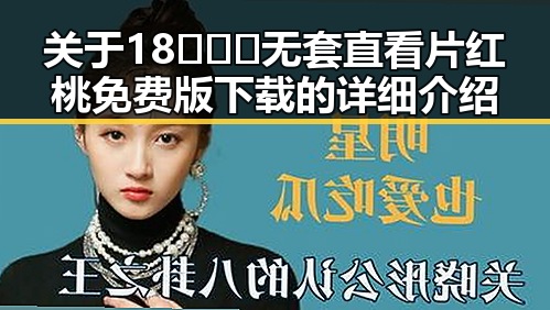 关于18❌❌❌无套直看片红桃免费版下载的详细介绍