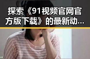 探索《91视频官网官方版下载》的最新动态与背后故事