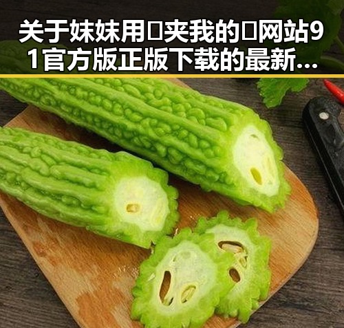 关于妺妺用🐻夹我的🍌网站91官方版正版下载的最新情况分析
