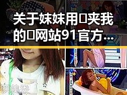 关于妺妺用🐻夹我的🍌网站91官方版正版下载的最新情况分析