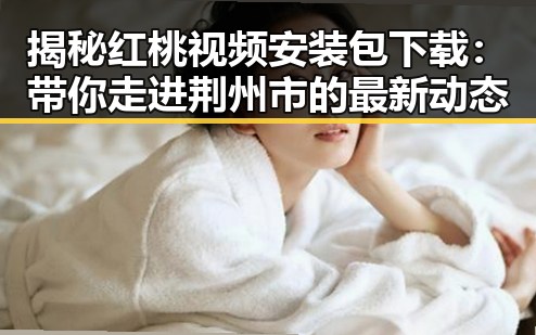 揭秘红桃视频安装包下载：带你走进荆州市的最新动态