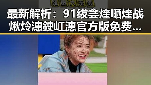 最新解析：91绂侌煃嗮煃战煍炩潓鉂屸潓官方版免费版现状与发展