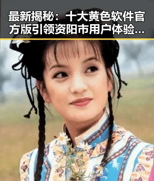 最新揭秘：十大黄色软件官方版引领资阳市用户体验新潮流