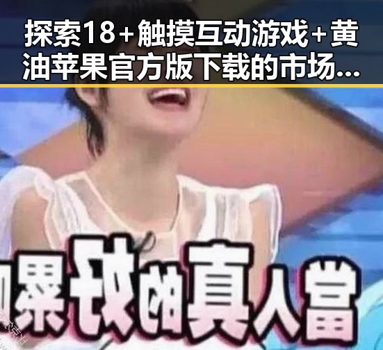 探索18+触摸互动游戏+黄油苹果官方版下载的市场潜力与发展趋势