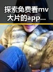 探索免费看mv大片的app官方版下载——畅享高清视听体验