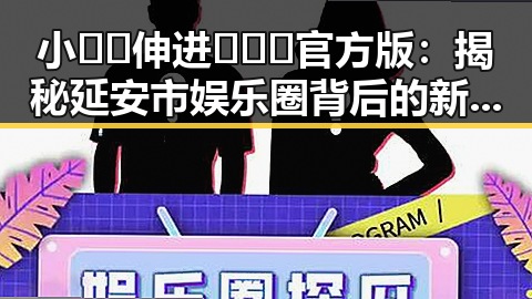 小🐔🐔伸进🈲🔞🔞官方版：揭秘延安市娱乐圈背后的新动向