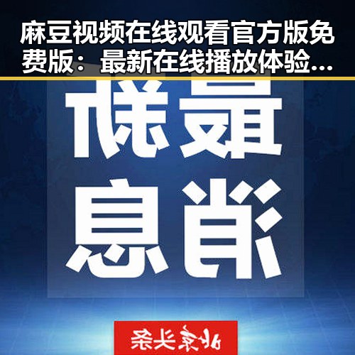 麻豆视频在线观看官方版免费版：最新在线播放体验解析