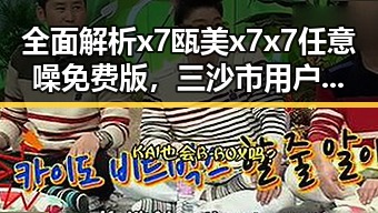 全面解析x7瓯美x7x7任意噪免费版，三沙市用户的新宠体验