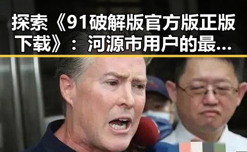 探索《91破解版官方版正版下载》：河源市用户的最佳选择