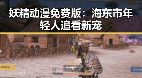 妖精动漫免费版：海东市年轻人追看新宠