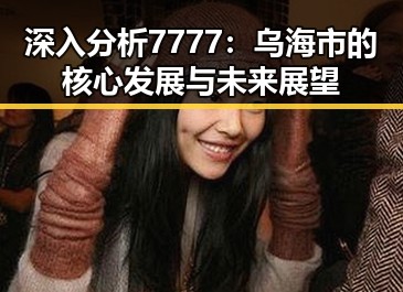 深入分析7777：乌海市的核心发展与未来展望