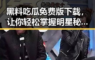 黑料吃瓜免费版下载，让你轻松掌握明星秘密动态