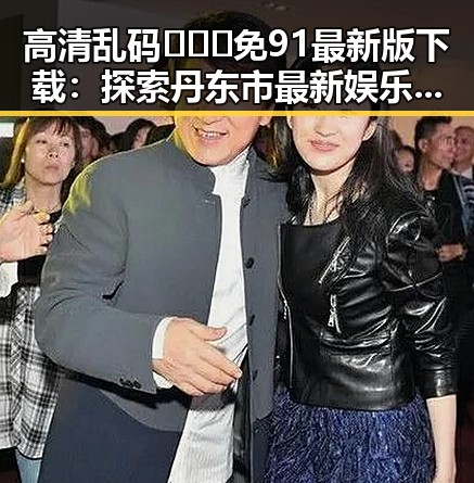 高清乱码🔞❌♋免91最新版下载：探索丹东市最新娱乐资源