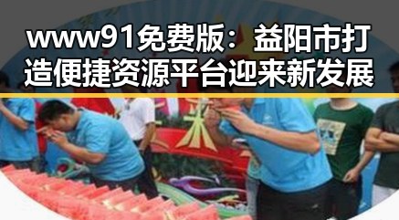 www91免费版：益阳市打造便捷资源平台迎来新发展
