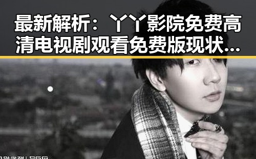 最新解析：丫丫影院免费高清电视剧观看免费版现状与发展
