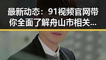 最新动态：91视频官网带你全面了解舟山市相关资源
