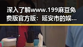深入了解www.199麻豆免费版官方版：延安市的娱乐动态与影响
