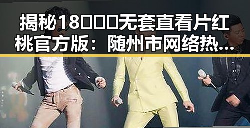揭秘18❌❌❌无套直看片红桃官方版：随州市网络热议的焦点