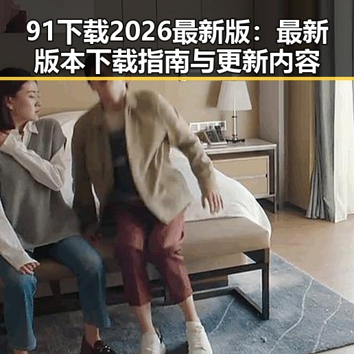 91下载2026最新版：最新版本下载指南与更新内容