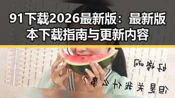 91下载2026最新版:最新版本下载指南与更新内容