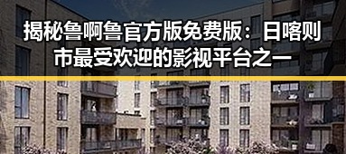 揭秘鲁啊鲁官方版免费版:日喀则市最受欢迎的影视平台之一
