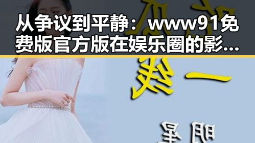 从争议到平静：www91免费版官方版在娱乐圈的影响与发展