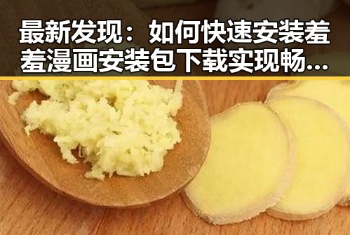 最新发现:如何快速安装羞羞漫画安装包下载实现畅快阅读