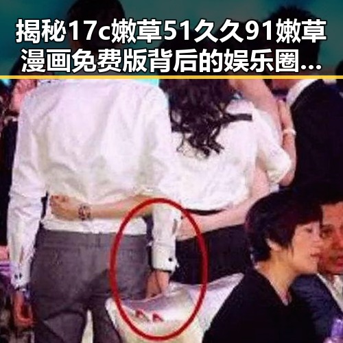 揭秘17c嫩草51久久91嫩草漫画免费版背后的娱乐圈热议与昌都市网友关注