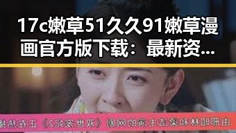 17c嫩草51久久91嫩草漫画官方版下载:最新资源免费下载指南
