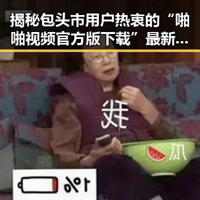 揭秘包头市用户热衷的“啪啪视频官方版下载”最新趋势