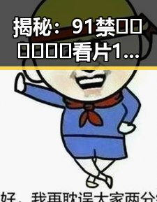 揭秘：91禁🍆🍑🔞❌❌❌看片17c免费版官方版的最新动向