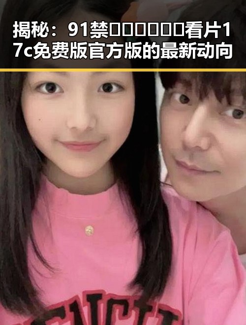 揭秘:91禁🍆🍑🔞❌❌❌看片17c免费版官方版的最新动向