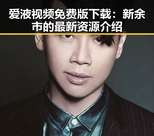 爱液视频免费版下载：新余市的最新资源介绍