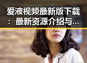 爱液视频最新版下载:最新资源介绍与获取指南
