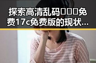探索高清乱码🔞❌♋免费17c免费版的现状与资源获取