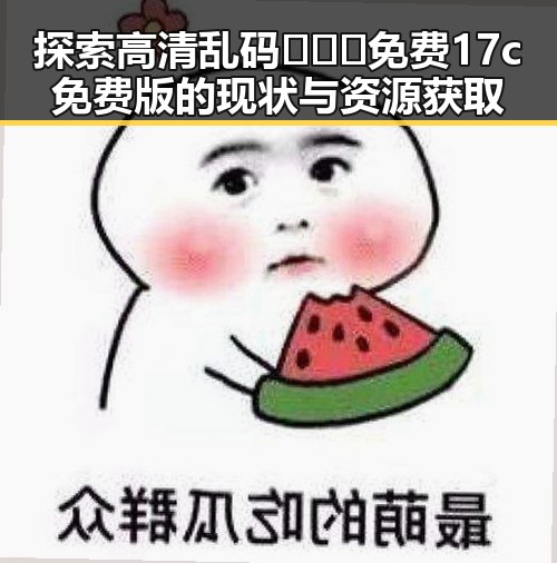 探索高清乱码🔞❌♋免费17c免费版的现状与资源获取