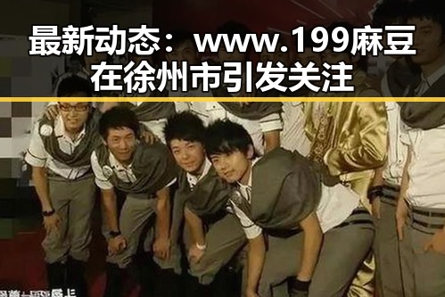 最新动态:www.199麻豆在徐州市引发关注