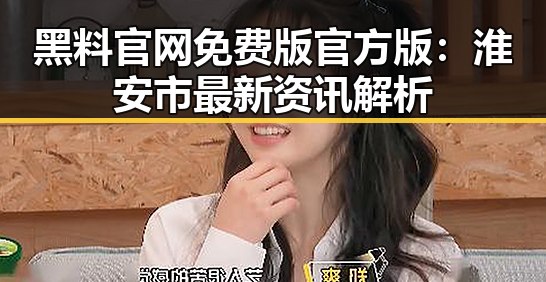 黑料 官网免费版官方版：淮安市最新资讯解析