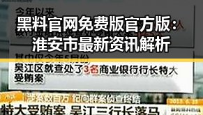 黑料 官网免费版官方版:淮安市最新资讯解析